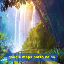 google maps porto velho